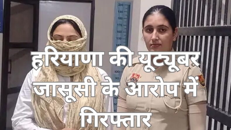 हरियाणा की यूट्यूबर जासूसी के आरोप में गिरफ्तार